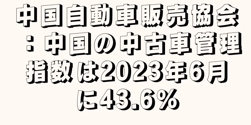 中国自動車販売協会：中国の中古車管理指数は2023年6月に43.6％