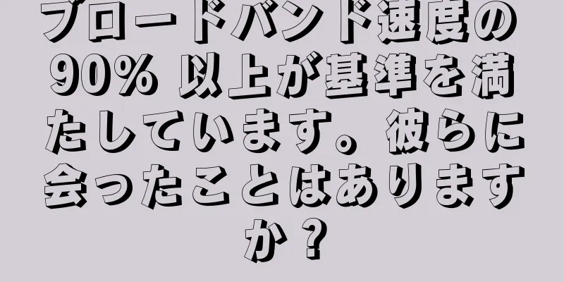 ブロードバンド速度の 90% 以上が基準を満たしています。彼らに会ったことはありますか？