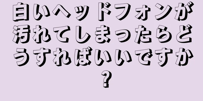 白いヘッドフォンが汚れてしまったらどうすればいいですか？