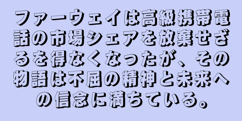 ファーウェイは高級携帯電話の市場シェアを放棄せざるを得なくなったが、その物語は不屈の精神と未来への信念に満ちている。