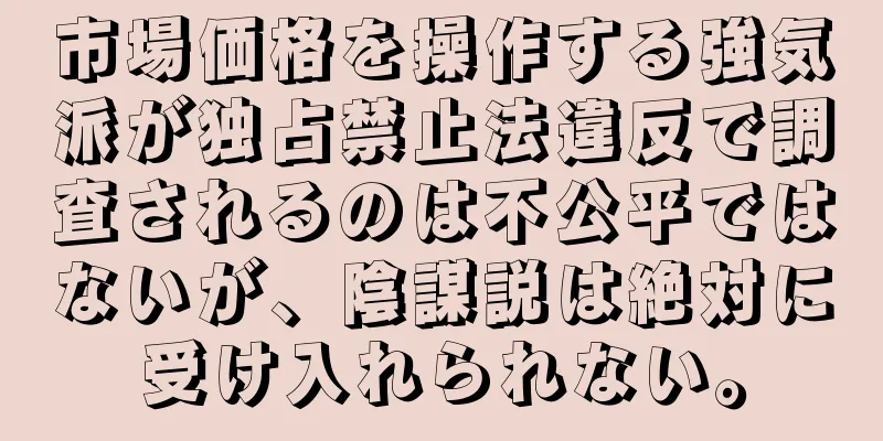 市場価格を操作する強気派が独占禁止法違反で調査されるのは不公平ではないが、陰謀説は絶対に受け入れられない。