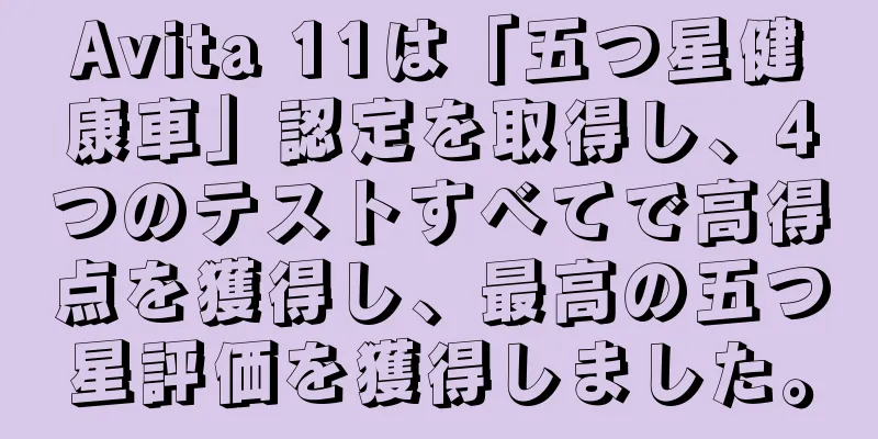 Avita 11は「五つ星健康車」認定を取得し、4つのテストすべてで高得点を獲得し、最高の五つ星評価を獲得しました。