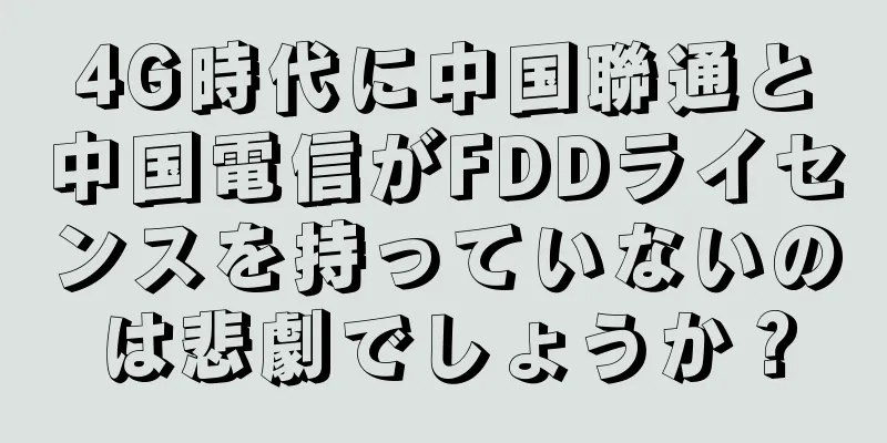 4G時代に中国聯通と中国電信がFDDライセンスを持っていないのは悲劇でしょうか？
