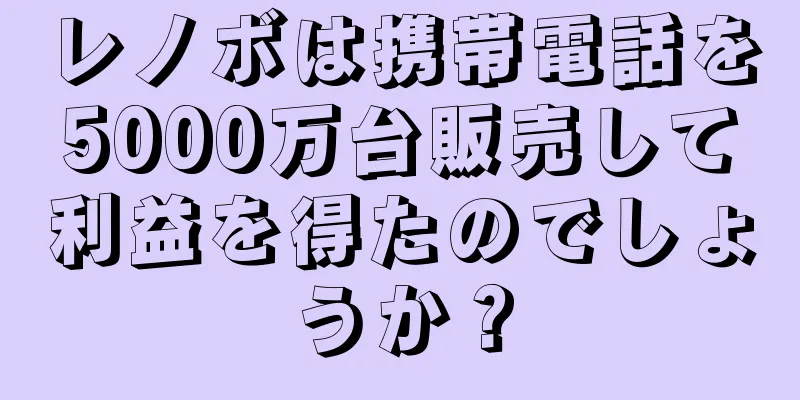 レノボは携帯電話を5000万台販売して利益を得たのでしょうか？