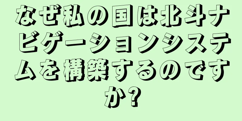 なぜ私の国は北斗ナビゲーションシステムを構築するのですか?
