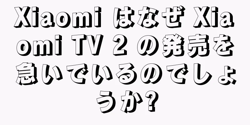 Xiaomi はなぜ Xiaomi TV 2 の発売を急いでいるのでしょうか?