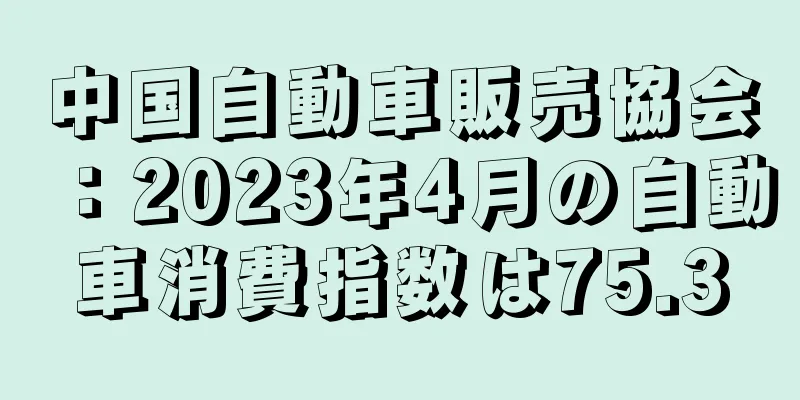 中国自動車販売協会：2023年4月の自動車消費指数は75.3