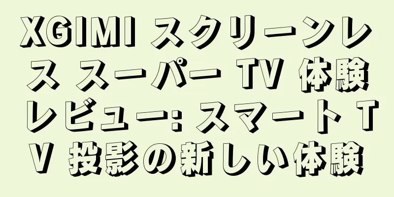XGIMI スクリーンレス スーパー TV 体験レビュー: スマート TV 投影の新しい体験