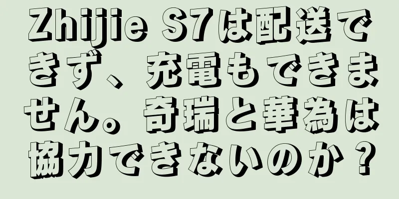 Zhijie S7は配送できず、充電もできません。奇瑞と華為は協力できないのか？