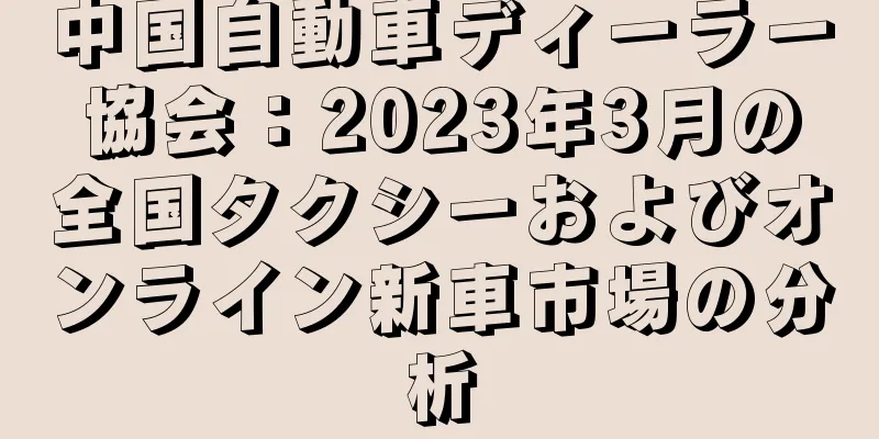 中国自動車ディーラー協会：2023年3月の全国タクシーおよびオンライン新車市場の分析