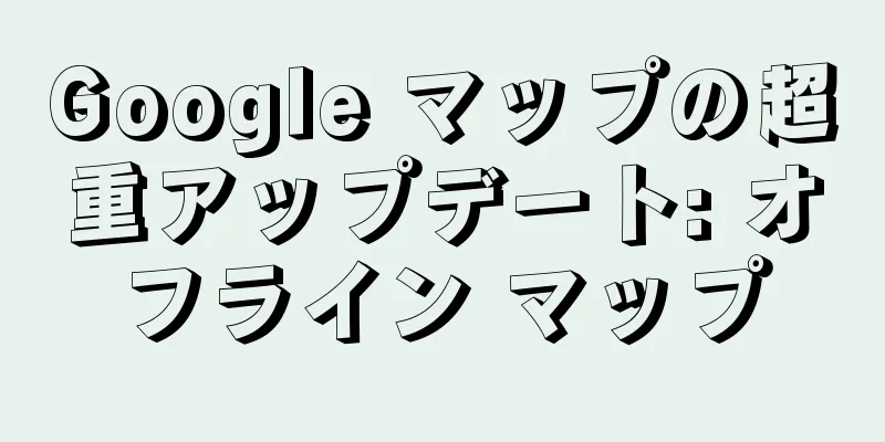 Google マップの超重アップデート: オフライン マップ