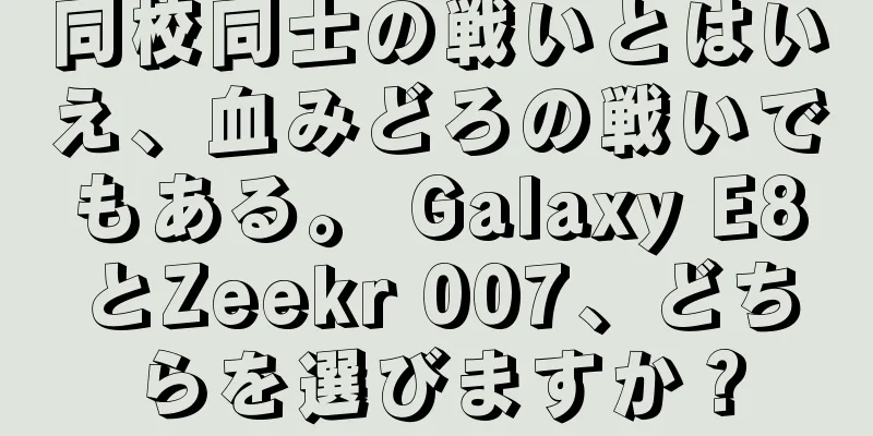 同校同士の戦いとはいえ、血みどろの戦いでもある。 Galaxy E8とZeekr 007、どちらを選びますか？