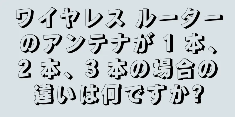 ワイヤレス ルーターのアンテナが 1 本、2 本、3 本の場合の違いは何ですか?