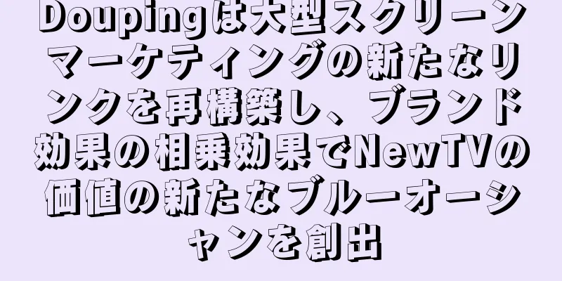 Doupingは大型スクリーンマーケティングの新たなリンクを再構築し、ブランド効果の相乗効果でNewTVの価値の新たなブルーオーシャンを創出