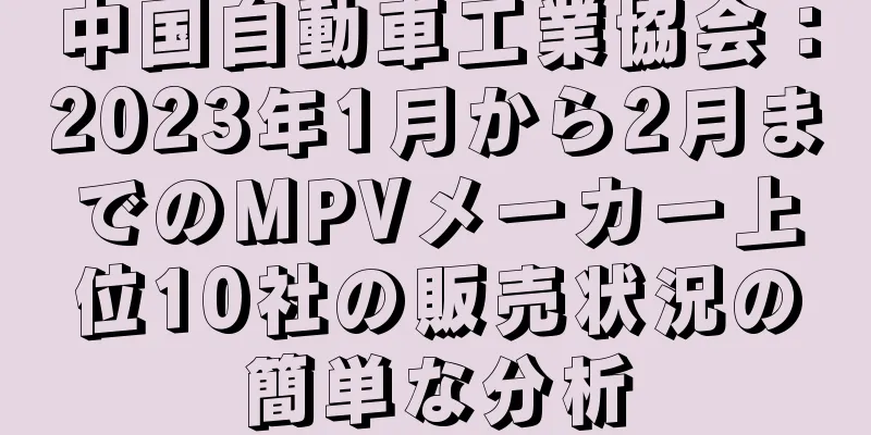 中国自動車工業協会：2023年1月から2月までのMPVメーカー上位10社の販売状況の簡単な分析