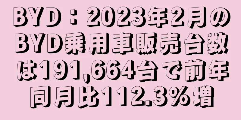 BYD：2023年2月のBYD乗用車販売台数は191,664台で前年同月比112.3%増