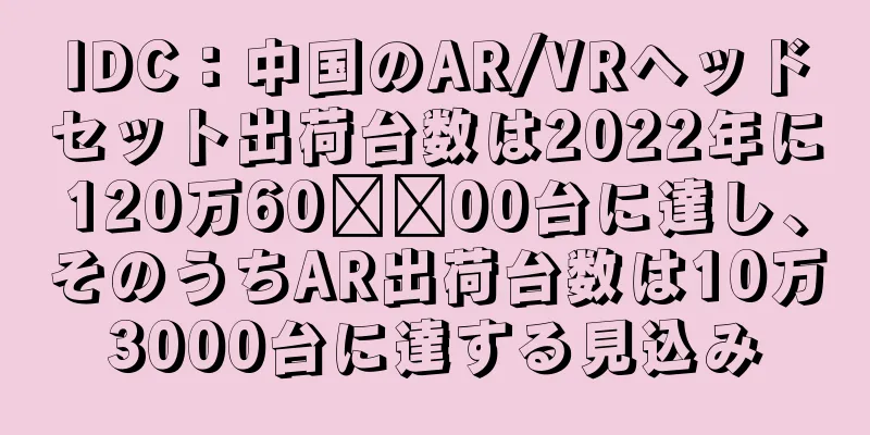 IDC：中国のAR/VRヘッドセット出荷台数は2022年に120万60​​00台に達し、そのうちAR出荷台数は10万3000台に達する見込み