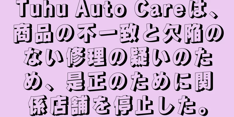 Tuhu Auto Careは、商品の不一致と欠陥のない修理の疑いのため、是正のために関係店舗を停止した。