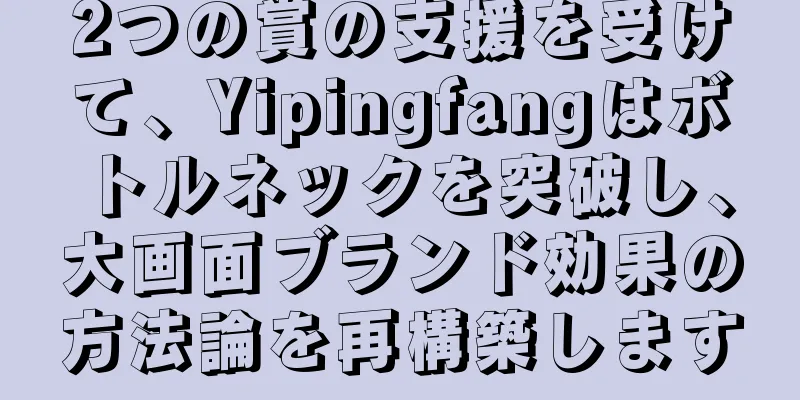 2つの賞の支援を受けて、Yipingfangはボトルネックを突破し、大画面ブランド効果の方法論を再構築します