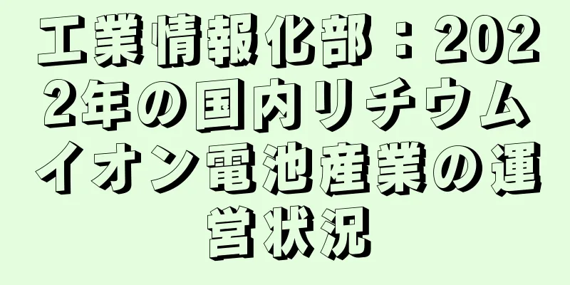 工業情報化部：2022年の国内リチウムイオン電池産業の運営状況
