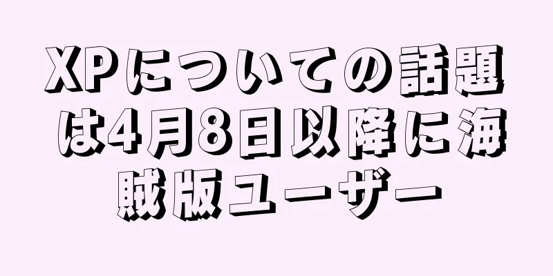 XPについての話題は4月8日以降に海賊版ユーザー