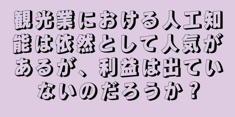 観光業における人工知能は依然として人気があるが、利益は出ていないのだろうか？