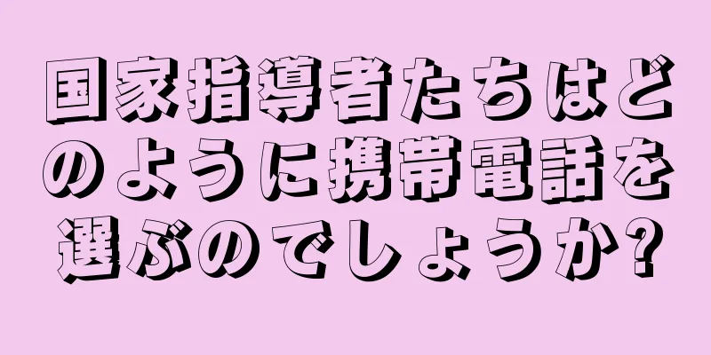 国家指導者たちはどのように携帯電話を選ぶのでしょうか?