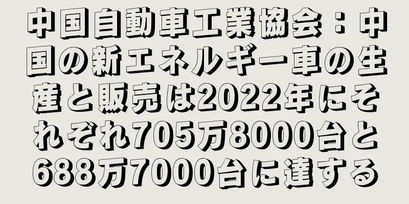中国自動車工業協会：中国の新エネルギー車の生産と販売は2022年にそれぞれ705万8000台と688万7000台に達する