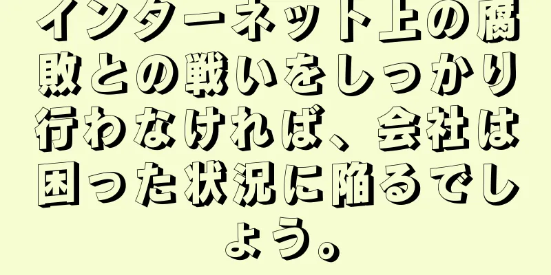 インターネット上の腐敗との戦いをしっかり行わなければ、会社は困った状況に陥るでしょう。