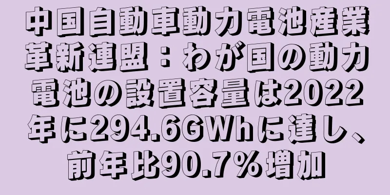 中国自動車動力電池産業革新連盟：わが国の動力電池の設置容量は2022年に294.6GWhに達し、前年比90.7％増加