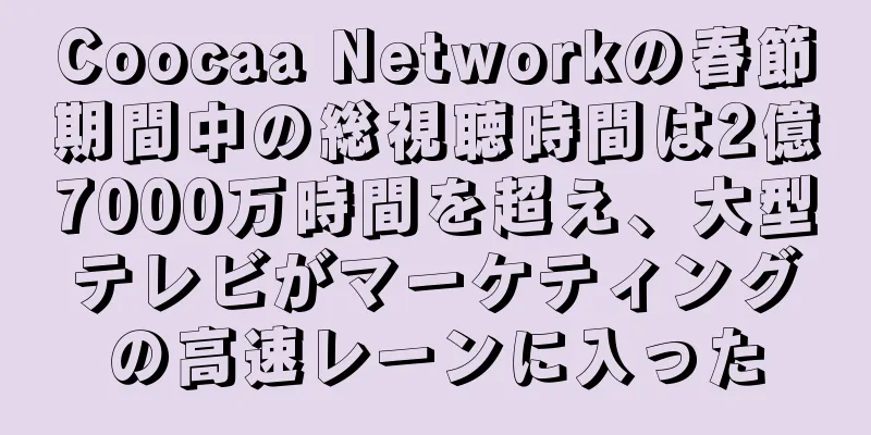 Coocaa Networkの春節期間中の総視聴時間は2億7000万時間を超え、大型テレビがマーケティングの高速レーンに入った