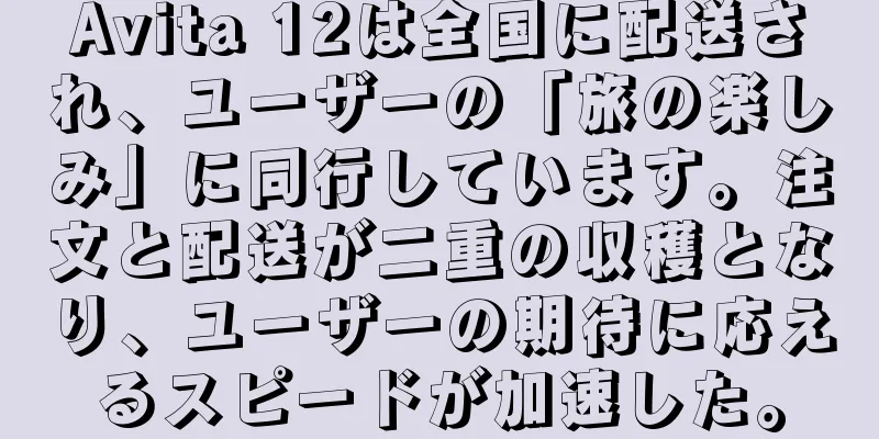 Avita 12は全国に配送され、ユーザーの「旅の楽しみ」に同行しています。注文と配送が二重の収穫となり、ユーザーの期待に応えるスピードが加速した。