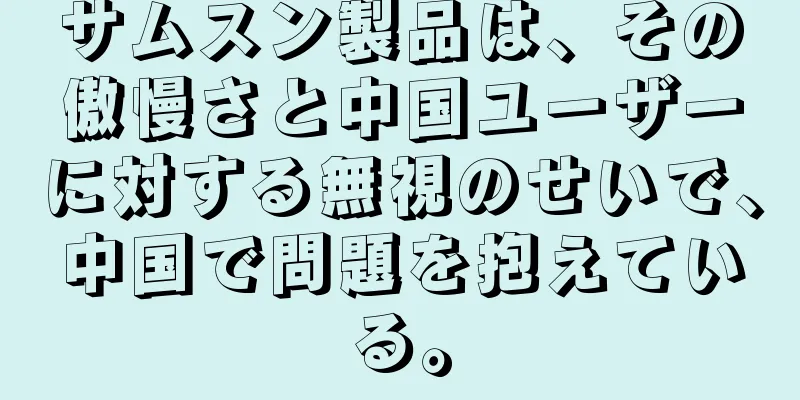 サムスン製品は、その傲慢さと中国ユーザーに対する無視のせいで、中国で問題を抱えている。