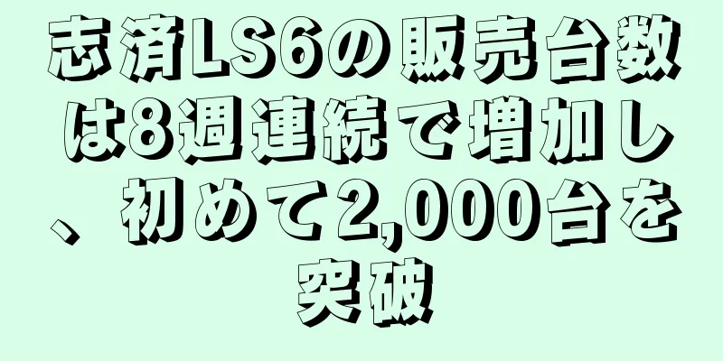 志済LS6の販売台数は8週連続で増加し、初めて2,000台を突破