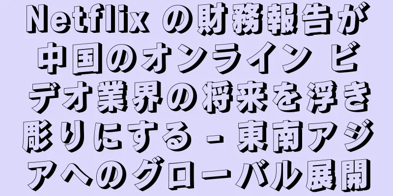 Netflix の財務報告が中国のオンライン ビデオ業界の将来を浮き彫りにする - 東南アジアへのグローバル展開