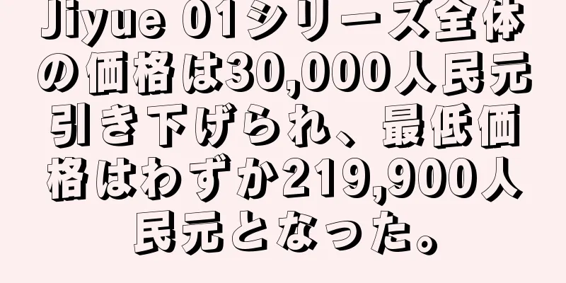 Jiyue 01シリーズ全体の価格は30,000人民元引き下げられ、最低価格はわずか219,900人民元となった。