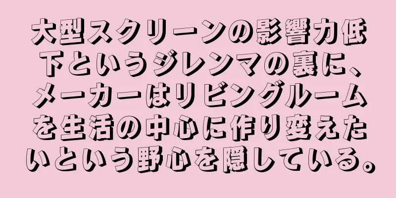 大型スクリーンの影響力低下というジレンマの裏に、メーカーはリビングルームを生活の中心に作り変えたいという野心を隠している。