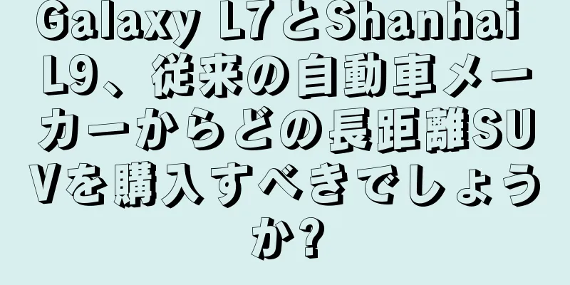 Galaxy L7とShanhai L9、従来の自動車メーカーからどの長距離SUVを購入すべきでしょうか?