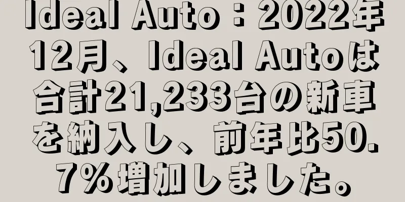 Ideal Auto：2022年12月、Ideal Autoは合計21,233台の新車を納入し、前年比50.7％増加しました。
