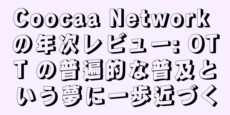 Coocaa Network の年次レビュー: OTT の普遍的な普及という夢に一歩近づく