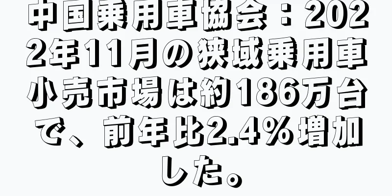 中国乗用車協会：2022年11月の狭域乗用車小売市場は約186万台で、前年比2.4％増加した。
