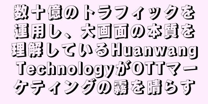 数十億のトラフィックを運用し、大画面の本質を理解しているHuanwang TechnologyがOTTマーケティングの霧を晴らす