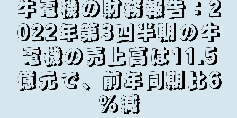 牛電機の財務報告：2022年第3四半期の牛電機の売上高は11.5億元で、前年同期比6％減