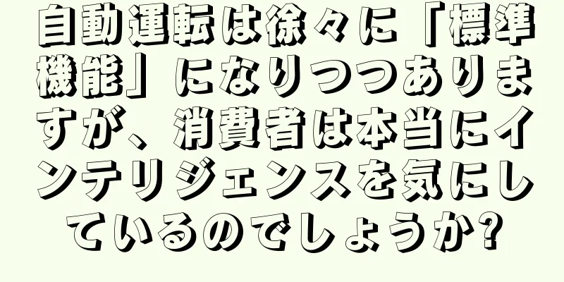 自動運転は徐々に「標準機能」になりつつありますが、消費者は本当にインテリジェンスを気にしているのでしょうか?