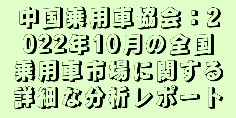 中国乗用車協会：2022年10月の全国乗用車市場に関する詳細な分析レポート