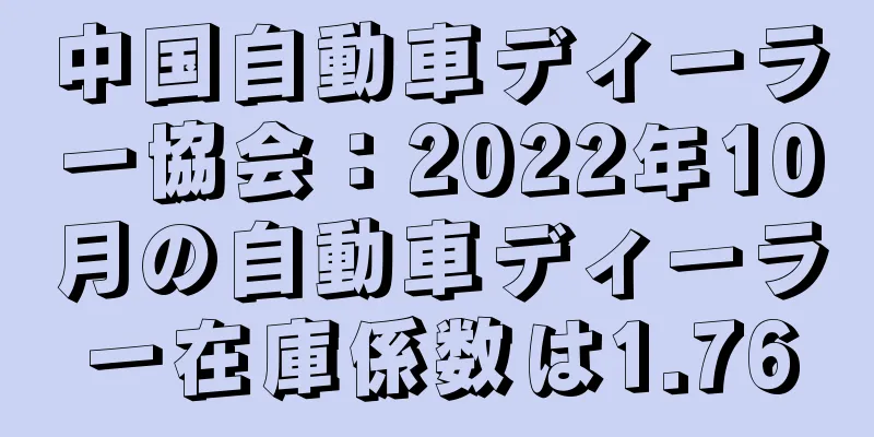 中国自動車ディーラー協会：2022年10月の自動車ディーラー在庫係数は1.76