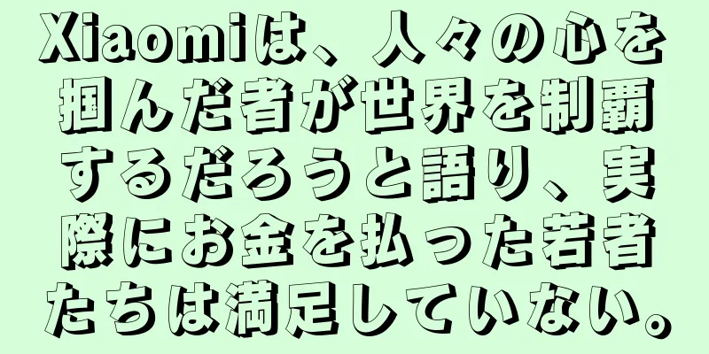 Xiaomiは、人々の心を掴んだ者が世界を制覇するだろうと語り、実際にお金を払った若者たちは満足していない。