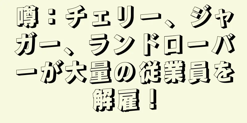 噂：チェリー、ジャガー、ランドローバーが大量の従業員を解雇！