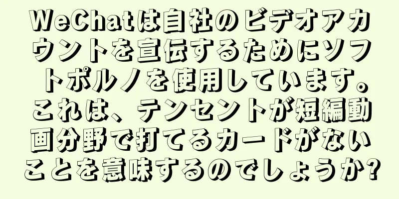 WeChatは自社のビデオアカウントを宣伝するためにソフトポルノを使用しています。これは、テンセントが短編動画分野で打てるカードがないことを意味するのでしょうか?