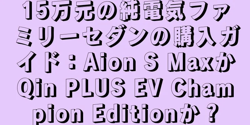 15万元の純電気ファミリーセダンの購入ガイド：Aion S MaxかQin PLUS EV Champion Editionか？